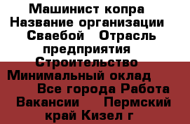 Машинист копра › Название организации ­ Сваебой › Отрасль предприятия ­ Строительство › Минимальный оклад ­ 30 000 - Все города Работа » Вакансии   . Пермский край,Кизел г.